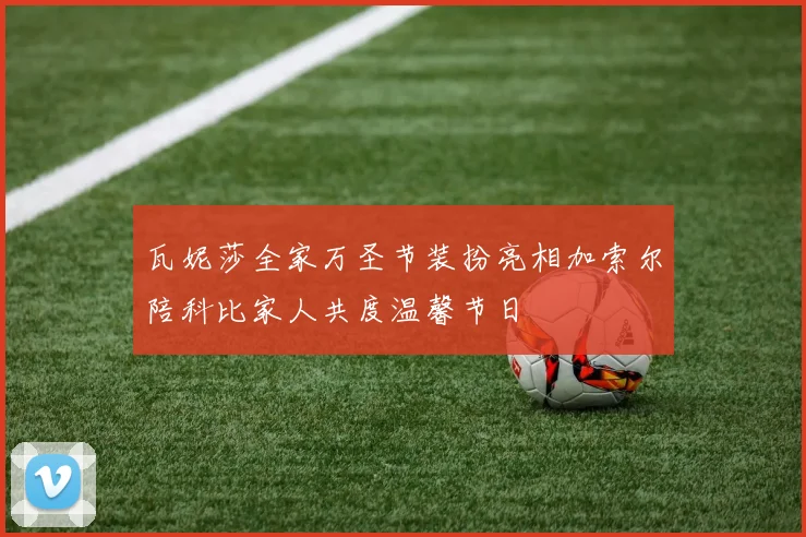 瓦妮莎全家万圣节装扮亮相加索尔陪科比家人共度温馨节日