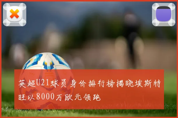 英超U21球员身价排行榜揭晓埃斯特旺以8000万欧元领跑