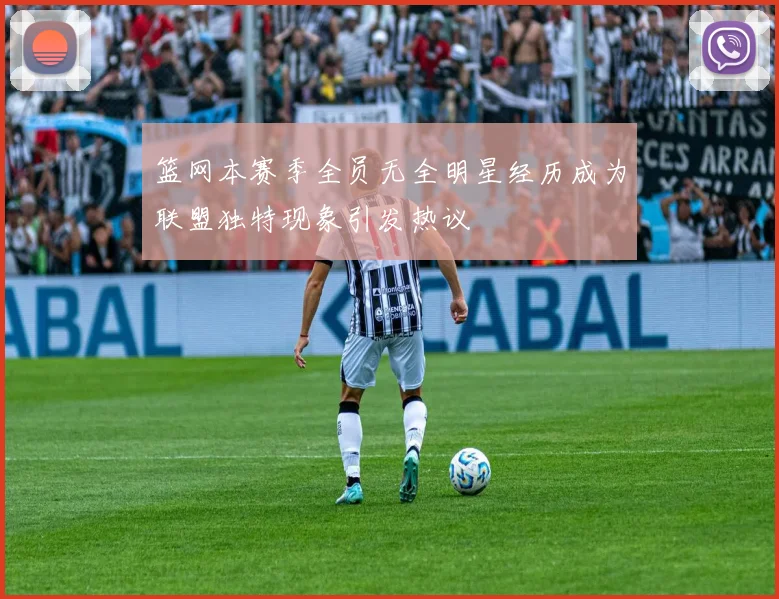 篮网本赛季全员无全明星经历成为联盟独特现象引发热议