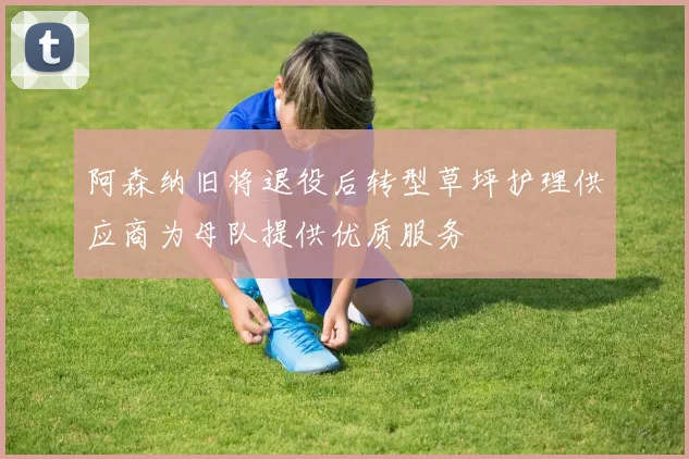 阿森纳旧将退役后转型草坪护理供应商为母队提供优质服务