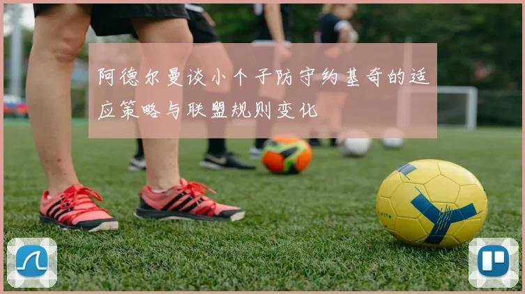 阿德尔曼谈小个子防守约基奇的适应策略与联盟规则变化