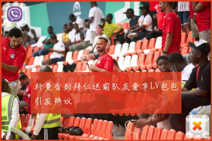 科曼告别拜仁送前队友奢华LV包包引发热议
