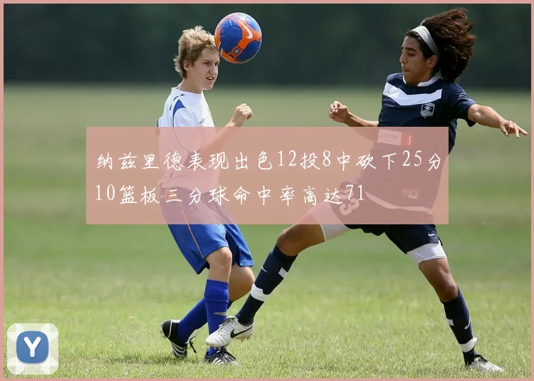 纳兹里德表现出色12投8中砍下25分10篮板三分球命中率高达71