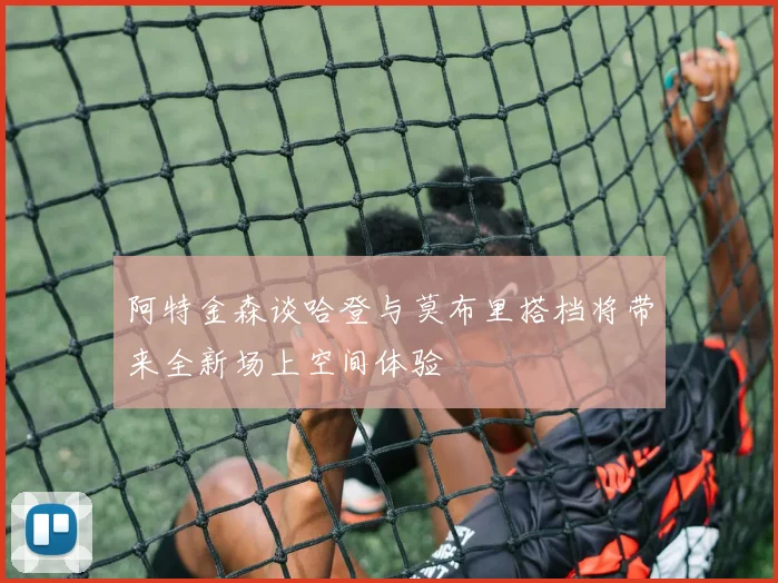 阿特金森谈哈登与莫布里搭档将带来全新场上空间体验