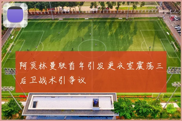 阿莫林曼联首年引发更衣室震荡三后卫战术引争议