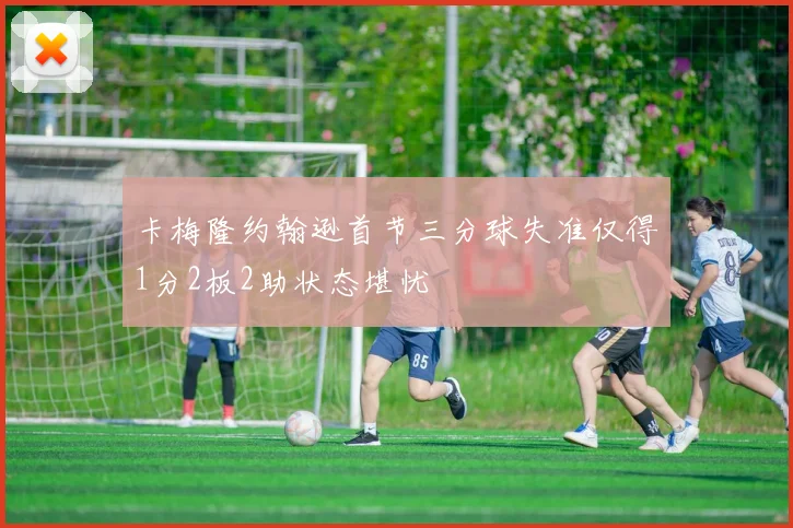 卡梅隆约翰逊首节三分球失准仅得1分2板2助状态堪忧