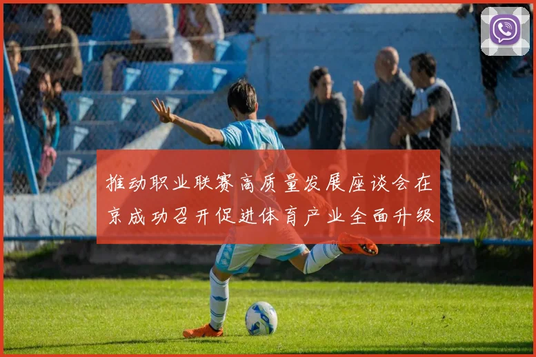 推动职业联赛高质量发展座谈会在京成功召开促进体育产业全面升级与创新发展