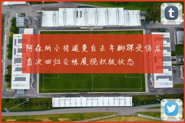 阿森纳小将道曼自去年脚踝受伤后首次回归合练展现积极状态