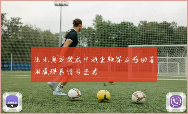 法比奥逆袭成中超金靴赛后感动落泪展现真情与坚持