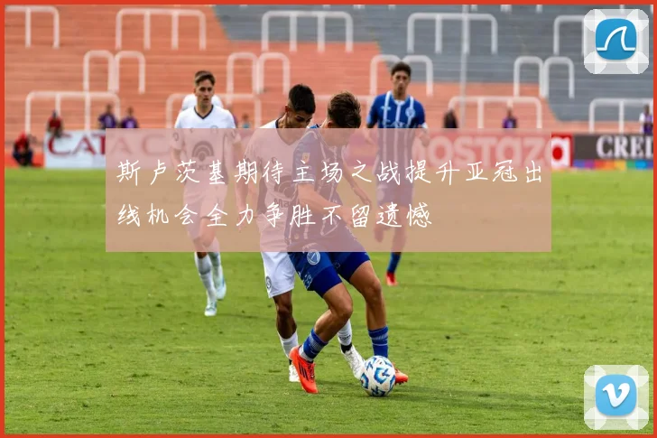 斯卢茨基期待主场之战提升亚冠出线机会全力争胜不留遗憾