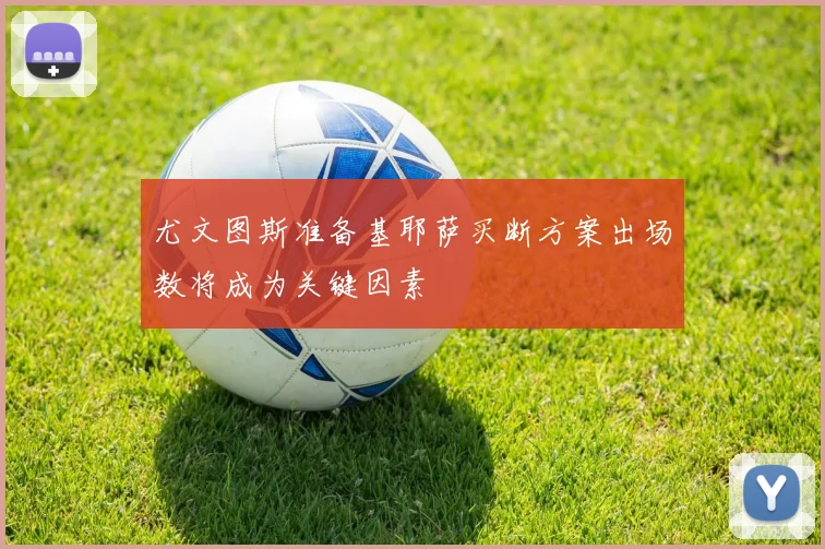 尤文图斯准备基耶萨买断方案出场数将成为关键因素