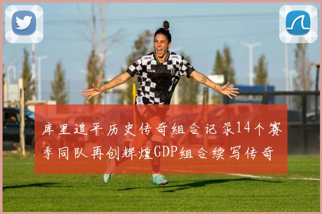 库里追平历史传奇组合记录14个赛季同队再创辉煌GDP组合续写传奇