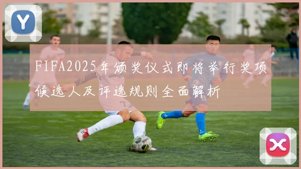FIFA2025年颁奖仪式即将举行奖项候选人及评选规则全面解析