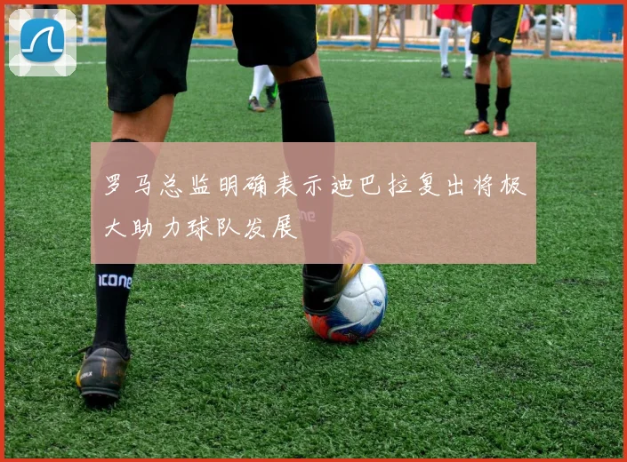 罗马总监明确表示迪巴拉复出将极大助力球队发展