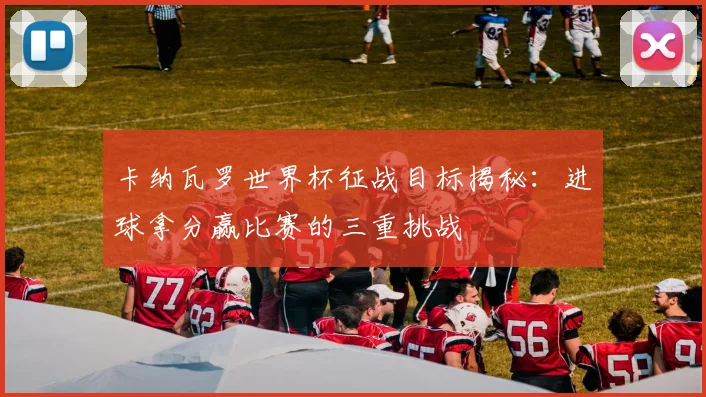 卡纳瓦罗世界杯征战目标揭秘：进球拿分赢比赛的三重挑战