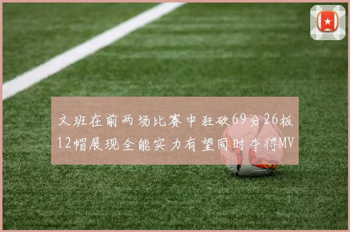 文班在前两场比赛中狂砍69分26板12帽展现全能实力有望同时夺得MVPDPOY和MIP