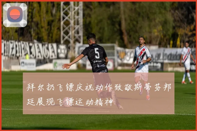 拜尔扔飞镖庆祝动作致敬斯蒂芬邦廷展现飞镖运动精神