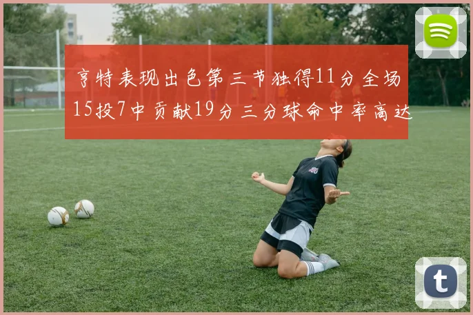 亨特表现出色第三节独得11分全场15投7中贡献19分三分球命中率高达375