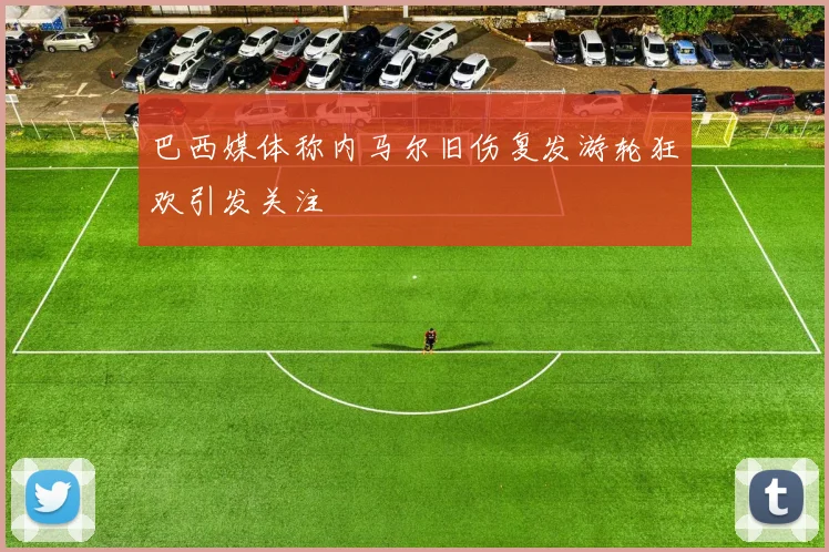 巴西媒体称内马尔旧伤复发游轮狂欢引发关注