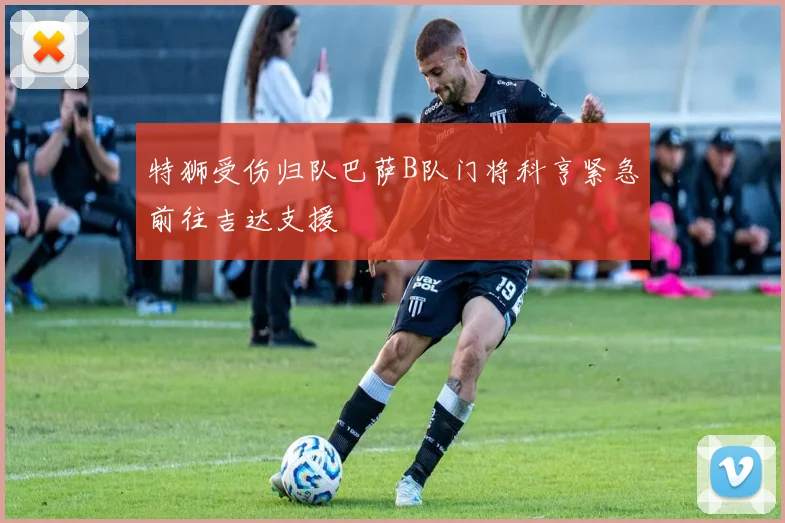 特狮受伤归队巴萨B队门将科亨紧急前往吉达支援
