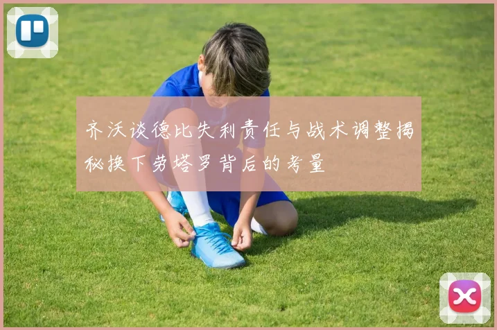 齐沃谈德比失利责任与战术调整揭秘换下劳塔罗背后的考量