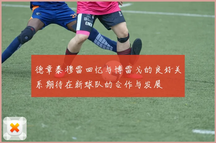 德章泰穆雷回忆与博雷戈的良好关系期待在新球队的合作与发展