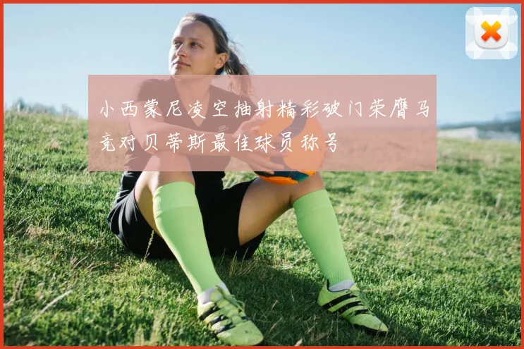 小西蒙尼凌空抽射精彩破门荣膺马竞对贝蒂斯最佳球员称号