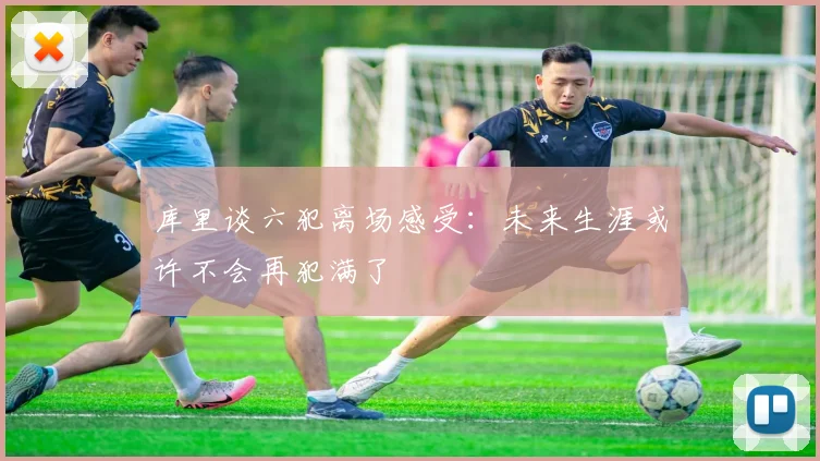 库里谈六犯离场感受：未来生涯或许不会再犯满了