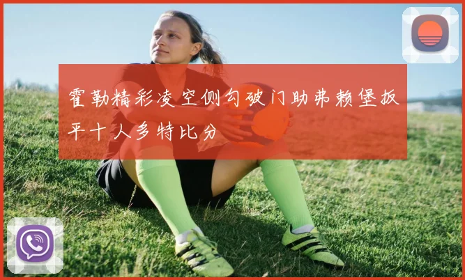 霍勒精彩凌空侧勾破门助弗赖堡扳平十人多特比分