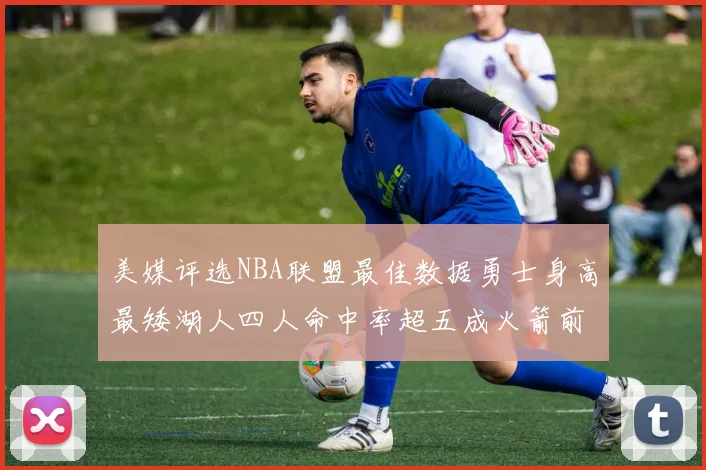 美媒评选NBA联盟最佳数据勇士身高最矮湖人四人命中率超五成火箭前场篮板率显优势