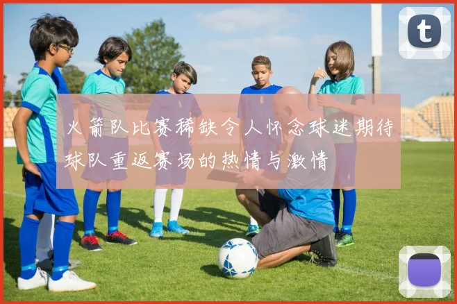 火箭队比赛稀缺令人怀念球迷期待球队重返赛场的热情与激情