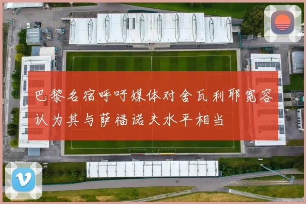 巴黎名宿呼吁媒体对舍瓦利耶宽容认为其与萨福诺夫水平相当