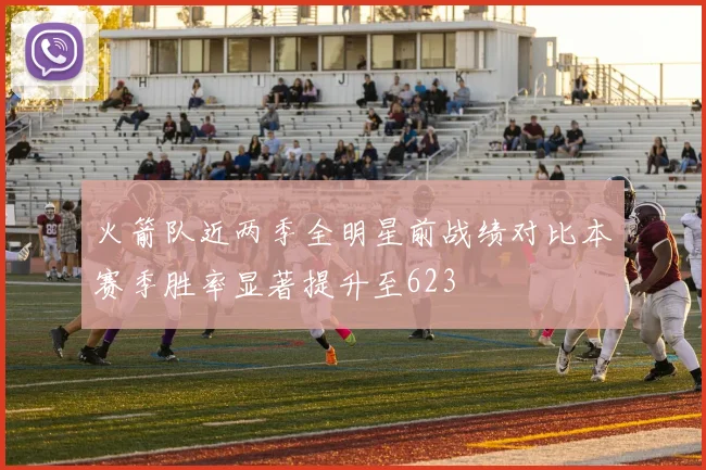 火箭队近两季全明星前战绩对比本赛季胜率显著提升至623
