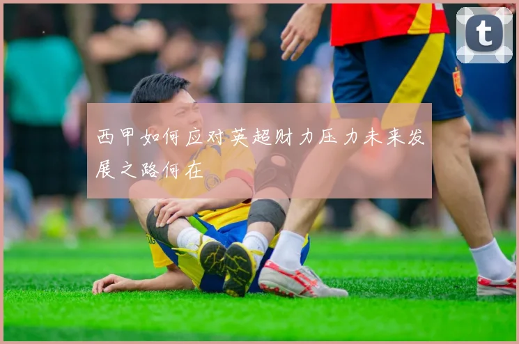 西甲如何应对英超财力压力未来发展之路何在