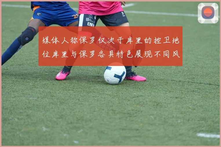 媒体人称保罗仅次于库里的控卫地位库里与保罗各具特色展现不同风格