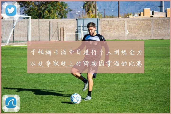 于帕梅卡诺今日进行个人训练全力以赴争取赶上对阵埃因霍温的比赛