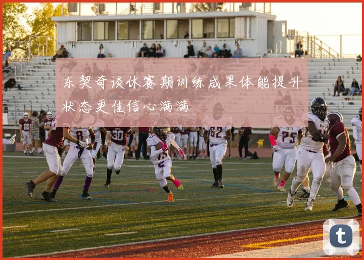 东契奇谈休赛期训练成果体能提升状态更佳信心满满