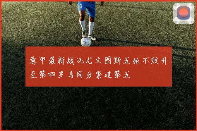 意甲最新战况尤文图斯五轮不败升至第四罗马同分紧追第五
