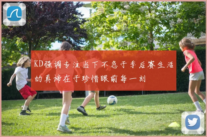 KD强调专注当下不急于季后赛生活的真谛在于珍惜眼前每一刻