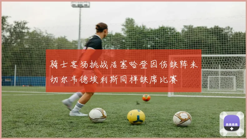 骑士客场挑战活塞哈登因伤缺阵米切尔韦德埃利斯同样缺席比赛