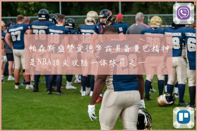 帕森斯盛赞爱德华兹具备曼巴精神是NBA顶尖攻防一体球员之一