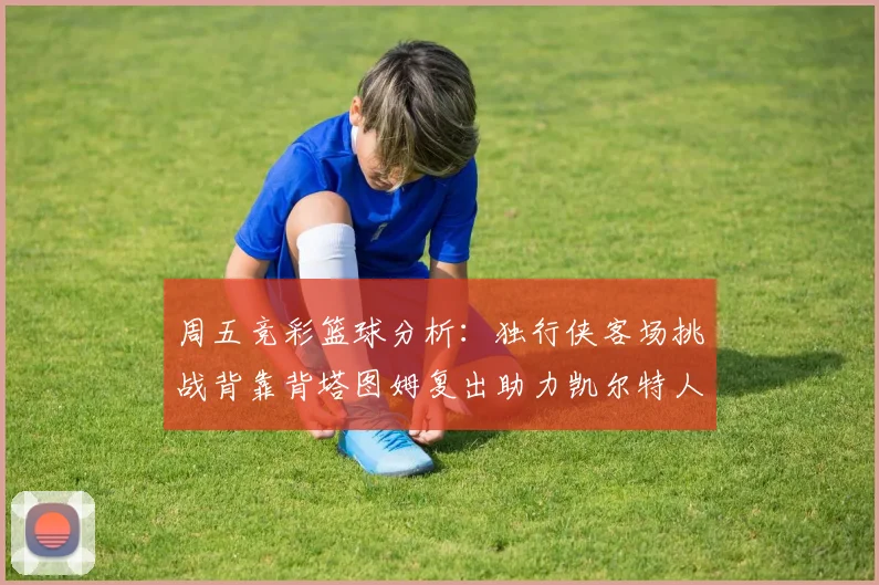 周五竞彩篮球分析：独行侠客场挑战背靠背塔图姆复出助力凯尔特人