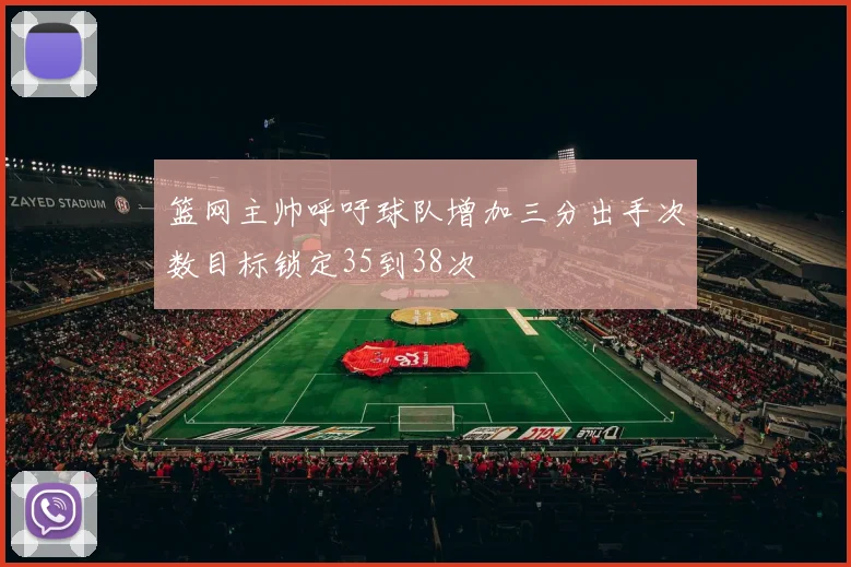 篮网主帅呼吁球队增加三分出手次数目标锁定35到38次